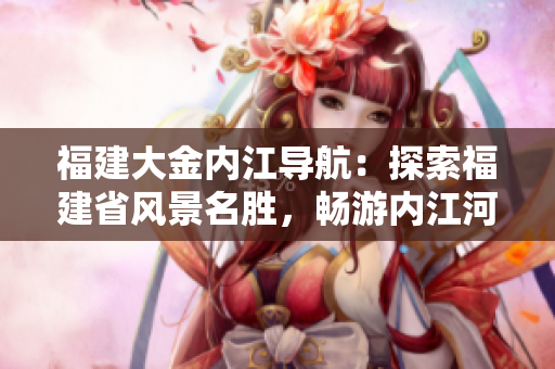 福建大金內(nèi)江導(dǎo)航：探索福建省風(fēng)景名勝，暢游內(nèi)江河川
