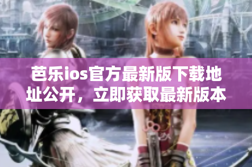 芭樂(lè)ios官方最新版下載地址公開(kāi)，立即獲取最新版本！