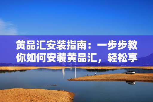 黃品匯安裝指南：一步步教你如何安裝黃品匯，輕松享受購物樂趣