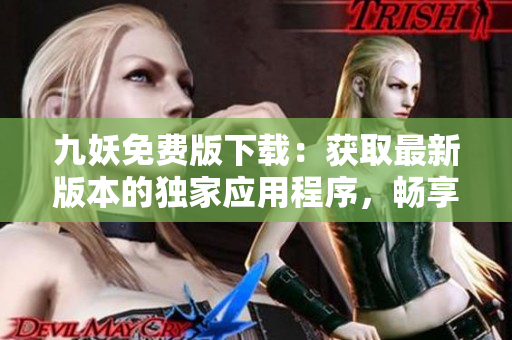 九妖免費版下載：獲取最新版本的獨家應(yīng)用程序，暢享免費資源分享