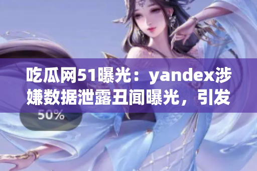 吃瓜網(wǎng)51曝光：yandex涉嫌數(shù)據(jù)泄露丑聞曝光，引發(fā)用戶(hù)擔(dān)憂(yōu)和關(guān)注