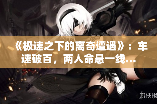 《極速之下的離奇遭遇》：車速破百，兩人命懸一線…