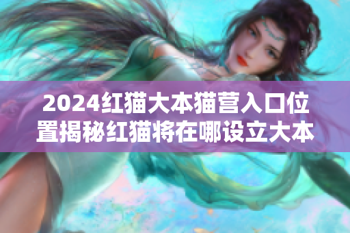 2024紅貓大本貓營入口位置揭秘紅貓將在哪設(shè)立大本營？