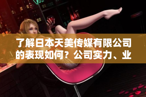 了解日本天美傳媒有限公司的表現(xiàn)如何？公司實(shí)力、業(yè)績(jī)和發(fā)展前景一覽