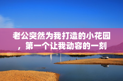 老公突然為我打造的小花園，第一個(gè)讓我動(dòng)容的一刻