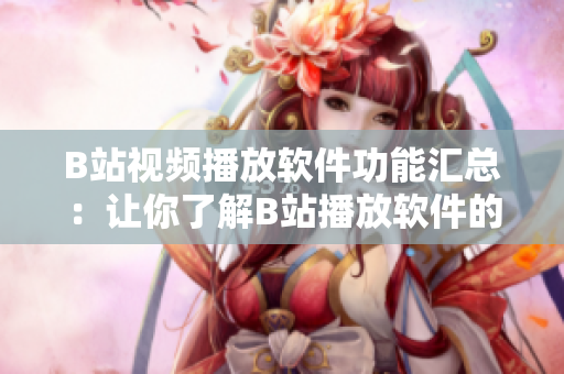 B站視頻播放軟件功能匯總：讓你了解B站播放軟件的功能特點(diǎn)