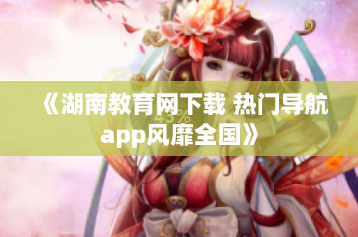 《湖南教育網(wǎng)下載 熱門導(dǎo)航app風(fēng)靡全國》