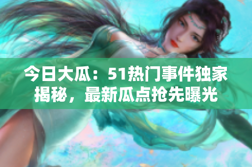 今日大瓜：51熱門事件獨(dú)家揭秘，最新瓜點(diǎn)搶先曝光
