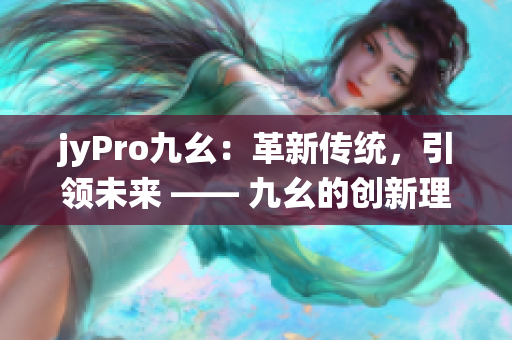 jyPro九幺：革新傳統(tǒng)，引領(lǐng)未來 —— 九幺的創(chuàng)新理念及產(chǎn)品優(yōu)勢