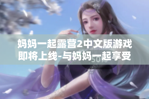 媽媽一起露營2中文版游戲即將上線-與媽媽一起享受戶外生活