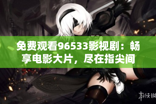免費觀看96533影視劇：暢享電影大片，盡在指尖間