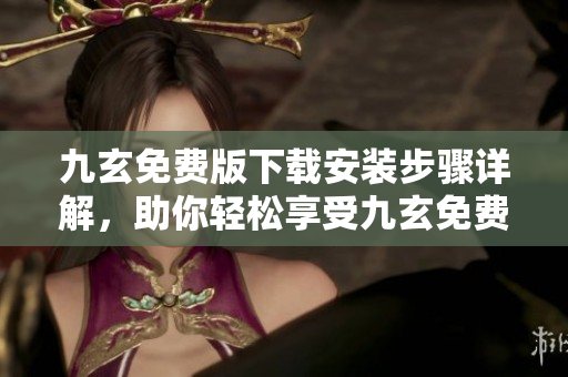 九玄免費版下載安裝步驟詳解，助你輕松享受九玄免費版功能
