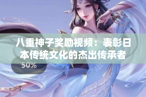 八重神子獎勵視頻：表彰日本傳統(tǒng)文化的杰出傳承者