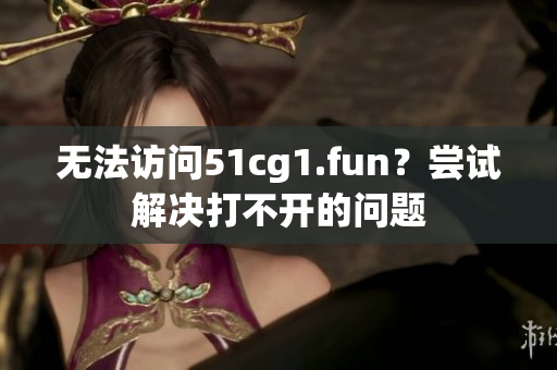 無法訪問51cg1.fun？嘗試解決打不開的問題