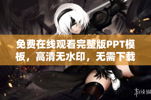 免費(fèi)在線觀看完整版PPT模板，高清無(wú)水印，無(wú)需下載注冊(cè)