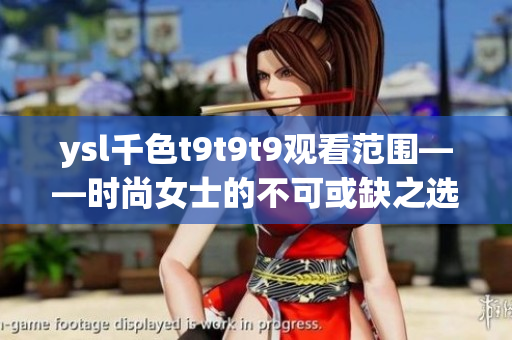 ysl千色t9t9t9觀看范圍——時尚女士的不可或缺之選