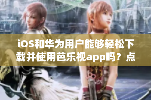 iOS和華為用戶能夠輕松下載并使用芭樂視app嗎？點擊此鏈接獲取新網(wǎng)址！