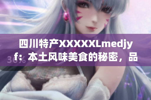 四川特產(chǎn)XXXXXLmedjyf：本土風(fēng)味美食的秘密，品味傳統(tǒng)與現(xiàn)代的融合