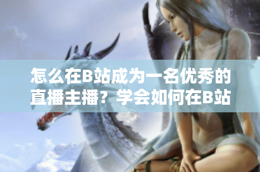 怎么在B站成為一名優(yōu)秀的直播主播？學(xué)會如何在B站直播成為一名受歡迎的主播