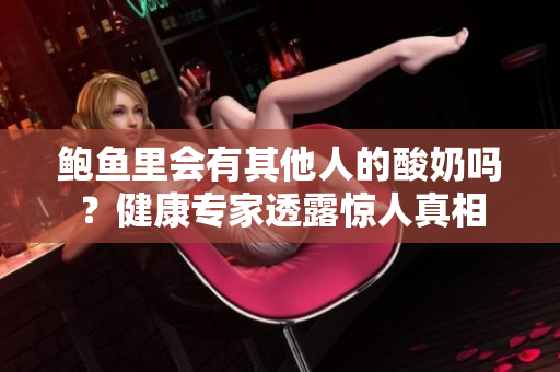 鮑魚(yú)里會(huì)有其他人的酸奶嗎？健康專家透露驚人真相