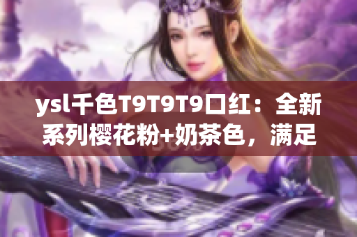 ysl千色T9T9T9口紅：全新系列櫻花粉+奶茶色，滿足不同膚色需求