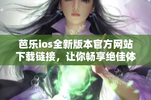 芭樂ios全新版本官方網(wǎng)站下載鏈接，讓你暢享絕佳體驗(yàn)