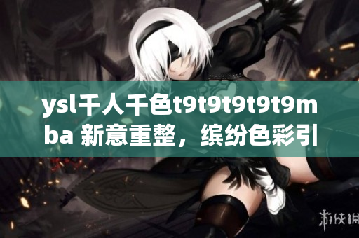 ysl千人千色t9t9t9t9t9mba 新意重整，繽紛色彩引領(lǐng)時尚潮流