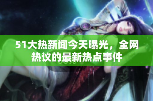 51大熱新聞今天曝光，全網(wǎng)熱議的最新熱點(diǎn)事件
