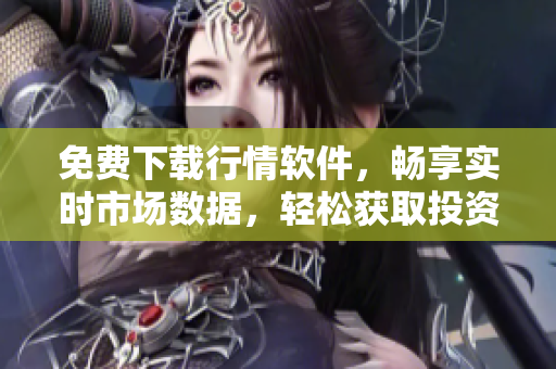 免費下載行情軟件，暢享實時市場數(shù)據(jù)，輕松獲取投資利器