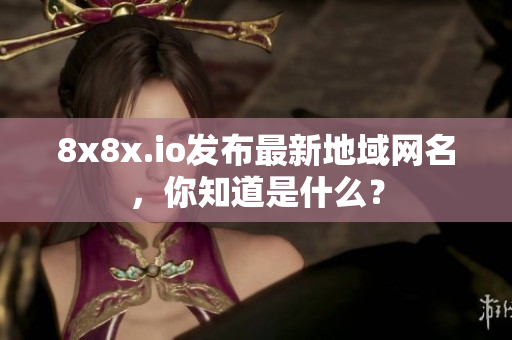8x8x.io發(fā)布最新地域網(wǎng)名，你知道是什么？