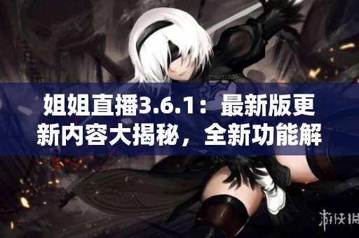 姐姐直播3.6.1：最新版更新內(nèi)容大揭秘，全新功能解析