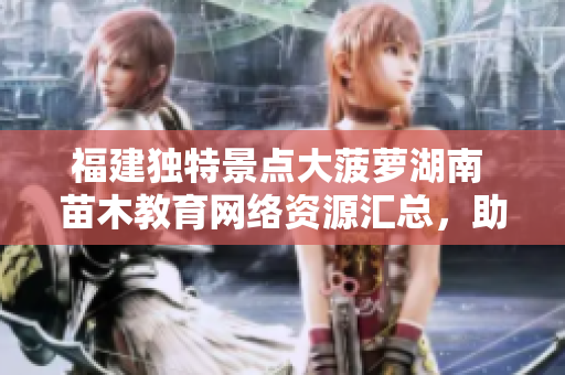 福建獨(dú)特景點(diǎn)大菠蘿湖南 苗木教育網(wǎng)絡(luò)資源匯總，助力生態(tài)保護(hù)與教學(xué)指引