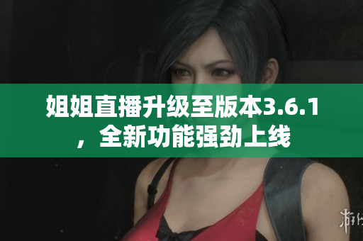 姐姐直播升級至版本3.6.1，全新功能強(qiáng)勁上線