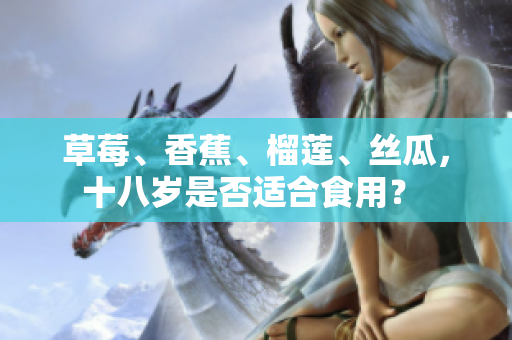 草莓、香蕉、榴蓮、絲瓜，十八歲是否適合食用？ 