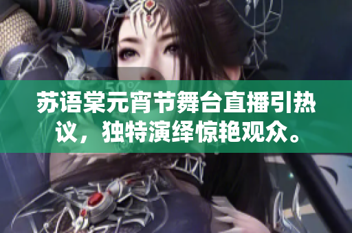 蘇語棠元宵節(jié)舞臺直播引熱議，獨特演繹驚艷觀眾。