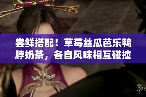 嘗鮮搭配！草莓絲瓜芭樂鴨脖奶茶，各自風(fēng)味相互碰撞，敬請期待最新奇的美食享受