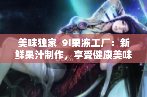 美味獨(dú)家  9I果凍工廠：新鮮果汁制作，享受健康美味