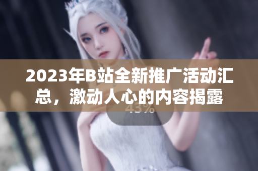 2023年B站全新推廣活動(dòng)匯總，激動(dòng)人心的內(nèi)容揭露