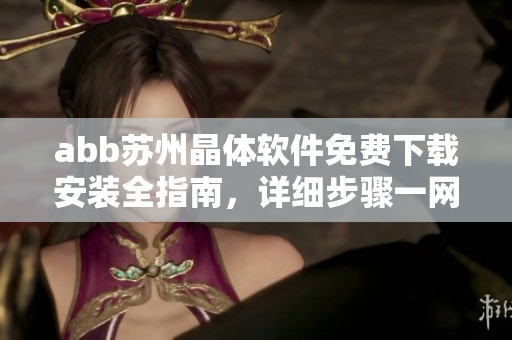 abb蘇州晶體軟件免費下載安裝全指南，詳細步驟一網(wǎng)打盡