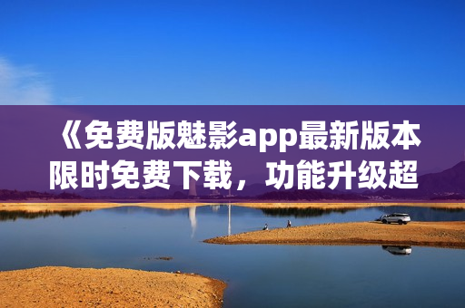 《免費(fèi)版魅影app最新版本限時(shí)免費(fèi)下載，功能升級(jí)超乎想象》