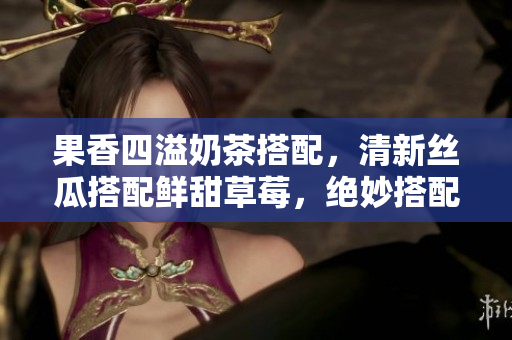 果香四溢奶茶搭配，清新絲瓜搭配鮮甜草莓，絕妙搭配芭樂與鴨脖，味蕾盛宴！