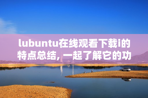 lubuntu在線觀看下載i的特點總結(jié), 一起了解它的功能！