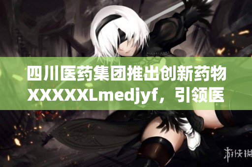 四川醫(yī)藥集團推出創(chuàng)新藥物XXXXXLmedjyf，引領醫(yī)療領域科技革新
