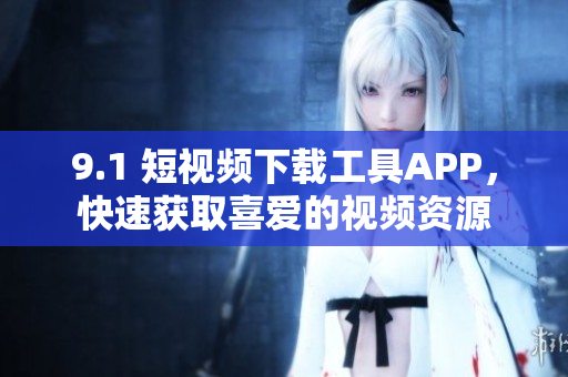 9.1 短視頻下載工具APP，快速獲取喜愛的視頻資源