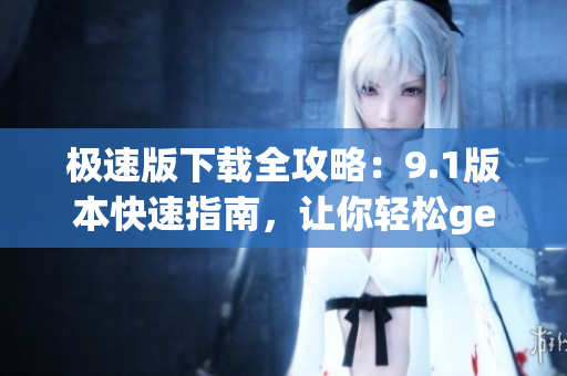 極速版下載全攻略：9.1版本快速指南，讓你輕松get下載技巧