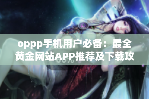 oppp手機(jī)用戶必備：最全黃金網(wǎng)站APP推薦及下載攻略