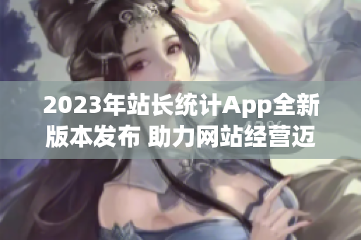 2023年站長(zhǎng)統(tǒng)計(jì)App全新版本發(fā)布 助力網(wǎng)站經(jīng)營(yíng)邁向新高度