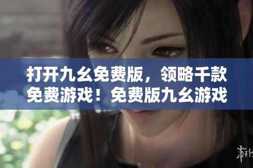 打開九幺免費(fèi)版，領(lǐng)略千款免費(fèi)游戲！免費(fèi)版九幺游戲，暢玩千款游戲新體驗(yàn)