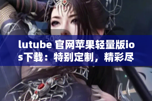 lutube 官網(wǎng)蘋果輕量版ios下載：特別定制，精彩盡收眼底