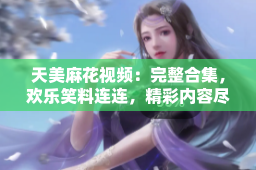 天美麻花視頻：完整合集，歡樂笑料連連，精彩內(nèi)容盡收眼底